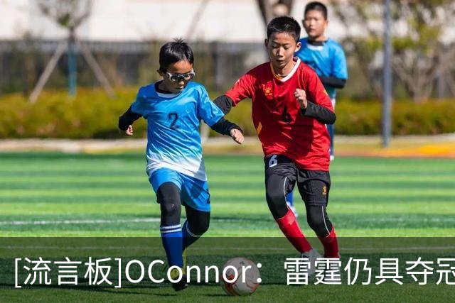 [流言板]O'Connor：雷霆仍具夺冠实力，年轻核心续约会影响球队氛围